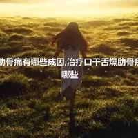 口干舌燥肋骨痛有哪些成因,治疗口干舌燥肋骨疼痛方法有哪些