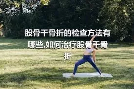 股骨干骨折的检查方法有哪些,如何治疗股骨干骨折