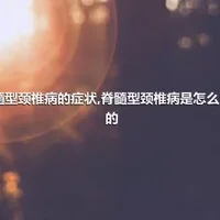 脊髓型颈椎病的症状,脊髓型颈椎病是怎么引起的