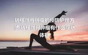 转移性骨肿瘤的预防护理方法,转移性骨肿瘤有什么症状体征