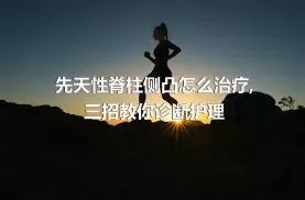 先天性脊柱侧凸怎么治疗,三招教你诊断护理