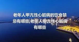 老年人甲亢性心脏病的饮食禁忌有哪些,老年人甲亢性心脏病有哪些