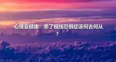 心理亚健康：患了视线恐惧症该何去何从？