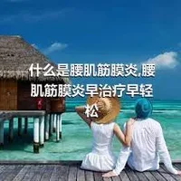 什么是腰肌筋膜炎,腰肌筋膜炎早治疗早轻松