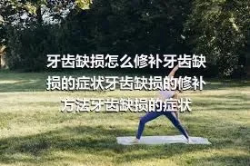 牙齿缺损怎么修补牙齿缺损的症状牙齿缺损的修补方法牙齿缺损的症状