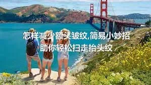 怎样减少额头皱纹,简易小妙招助你轻松扫走抬头纹