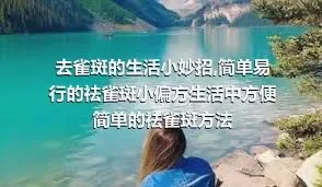 去雀斑的生活小妙招,简单易行的祛雀斑小偏方生活中方便简单的祛雀斑方法