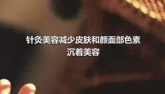 针灸美容减少皮肤和颜面部色素沉着美容