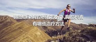 肺部感染胸腔积液怎么办,胸腔积液有哪些治疗方法