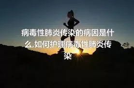 病毒性肺炎传染的病因是什么,如何护理病毒性肺炎传染