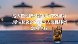 成人慢性肺炎如何治疗效果好,慢性肺炎的病因成人慢性肺炎怎样治疗