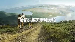 治偏头痛天麻炖猪脑