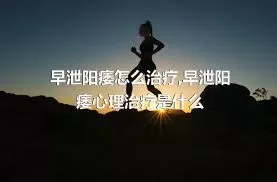 早泄阳痿怎么治疗,早泄阳痿心理治疗是什么