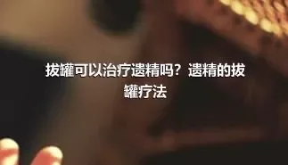 拔罐可以治疗遗精吗？遗精的拔罐疗法