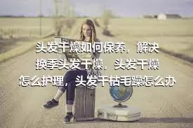 头发干燥如何保养，解决换季头发干燥，头发干燥怎么护理，头发干枯毛躁怎么办