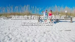 皮脂腺增生有什么症状表现,皮脂腺增生吃什么好