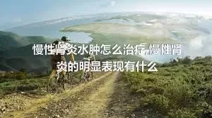 慢性肾炎水肿怎么治疗,慢性肾炎的明显表现有什么