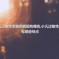 小儿过敏性紫癜的病因有哪些,小儿过敏性紫瘢有哪些特点