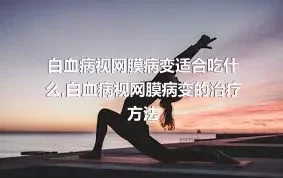 白血病视网膜病变适合吃什么,白血病视网膜病变的治疗方法