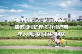 老年人糖尿病周围神经病应该如何护理,怎样治疗老年人糖尿病周围神经病