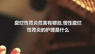 糜烂性胃炎危害有哪些,慢性糜烂性胃炎的护理是什么