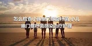 怎么检查小孩幽门螺旋杆菌,小儿幽门螺杆菌感染治疗护理