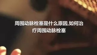 周围动脉栓塞是什么原因,如何治疗周围动脉栓塞