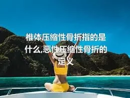 椎体压缩性骨折指的是什么,恶性压缩性骨折的定义