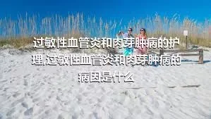 过敏性血管炎和肉芽肿病的护理,过敏性血管炎和肉芽肿病的病因是什么