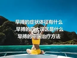 早搏的症状体征有什么,早搏的四大误区是什么早搏的中医治疗方法