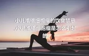 小儿嗜铬细胞瘤的饮食禁忌,小儿嗜铬细胞瘤是怎么引起的