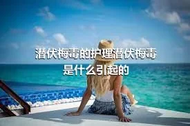 潜伏梅毒的护理潜伏梅毒是什么引起的