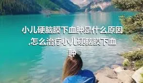 小儿硬脑膜下血肿是什么原因,怎么治疗小儿硬脑膜下血肿