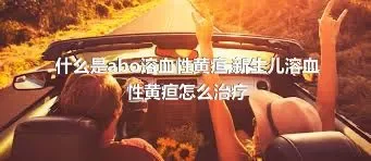 什么是abo溶血性黄疸,新生儿溶血性黄疸怎么治疗