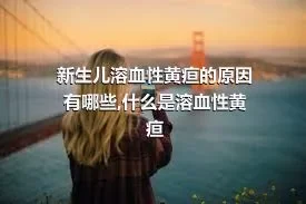 新生儿溶血性黄疸的原因有哪些,什么是溶血性黄疸