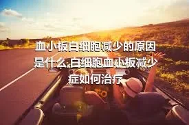 血小板白细胞减少的原因是什么,白细胞血小板减少症如何治疗