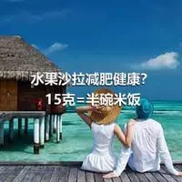 水果沙拉减肥健康？15克=半碗米饭