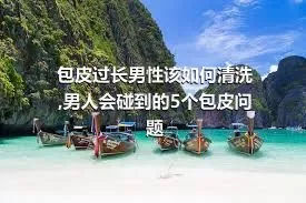 包皮过长男性该如何清洗,男人会碰到的5个包皮问题