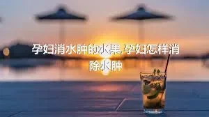 孕妇消水肿的水果,孕妇怎样消除水肿