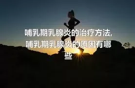 哺乳期乳腺炎的治疗方法,哺乳期乳腺炎的原因有哪些