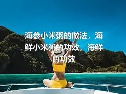 海参小米粥的做法，海鲜小米粥的功效，海鲜的功效