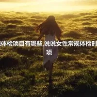 女性常规体检项目有哪些,说说女性常规体检时注意的事项