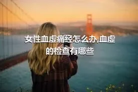 女性血虚痛经怎么办,血虚的检查有哪些