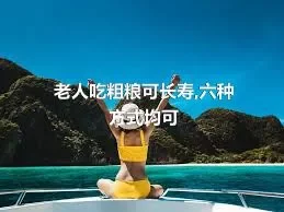 老人吃粗粮可长寿,六种方式均可