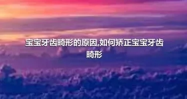 宝宝牙齿畸形的原因,如何矫正宝宝牙齿畸形