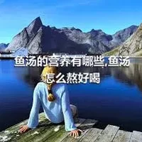 鱼汤的营养有哪些,鱼汤怎么熬好喝