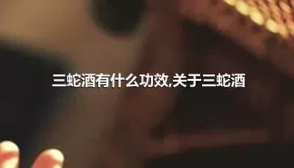 三蛇酒有什么功效,关于三蛇酒