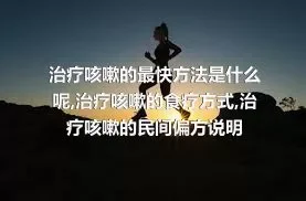 治疗咳嗽的最快方法是什么呢,治疗咳嗽的食疗方式,治疗咳嗽的民间偏方说明