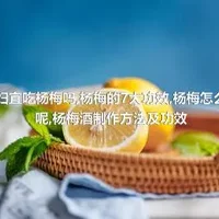 孕妇宜吃杨梅吗,杨梅的7大功效,杨梅怎么吃呢,杨梅酒制作方法及功效