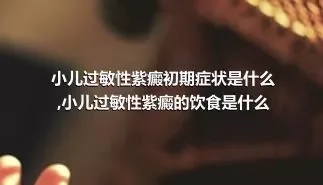 小儿过敏性紫癜初期症状是什么,小儿过敏性紫癜的饮食是什么